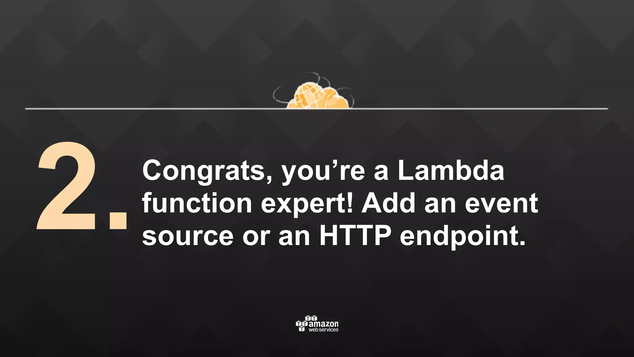 Congrats, you’re a Lambda function expert! Add an event source or an HTTP endpoint. 2. 