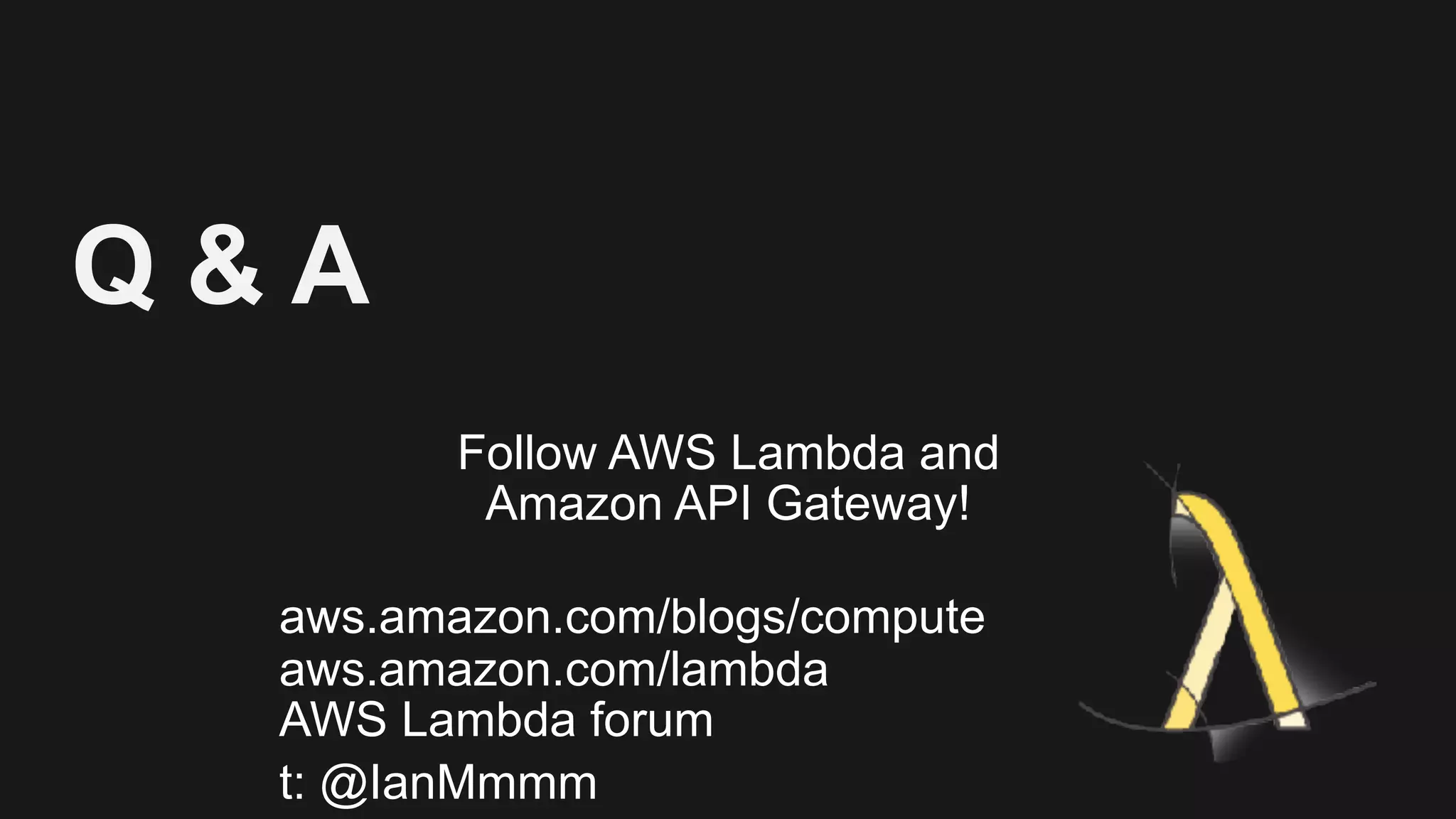 Q & A Follow AWS Lambda and   Amazon API Gateway!   aws.amazon.com/blogs/compute  aws.amazon.com/lambda  AWS Lambda forum t: @IanMmmm 