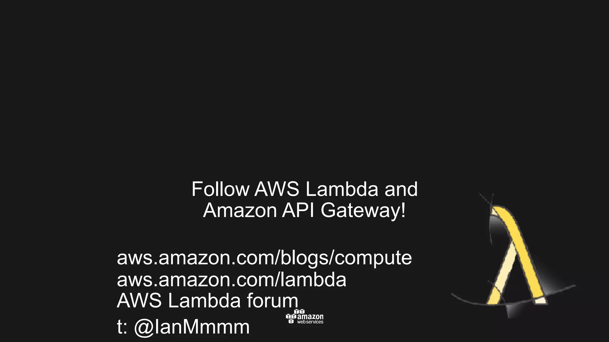Follow AWS Lambda and   Amazon API Gateway!   aws.amazon.com/blogs/compute  aws.amazon.com/lambda  AWS Lambda forum t: @IanMmmm 