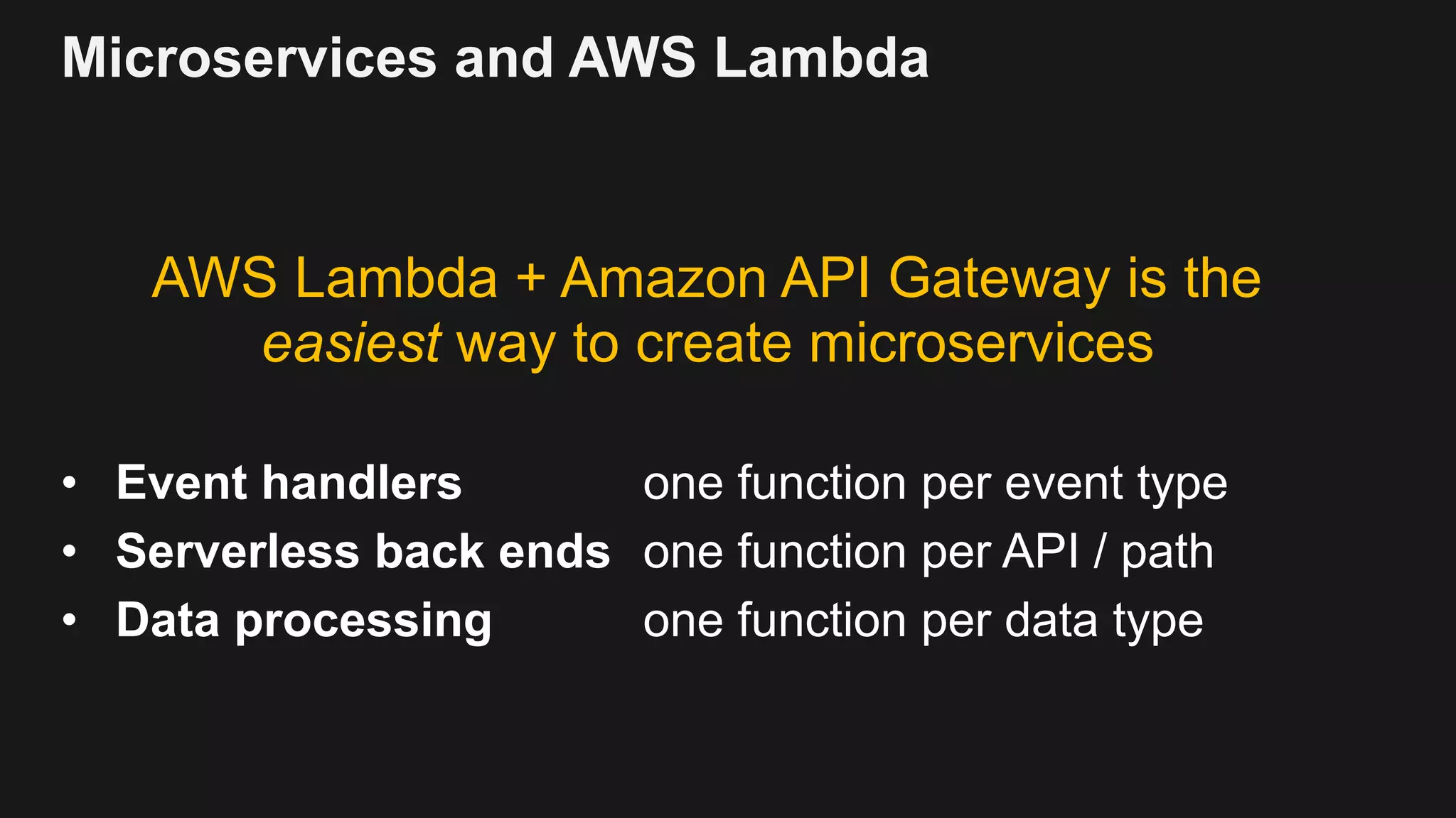Microservices and AWS Lambda AWS Lambda + Amazon API Gateway is the easiest way to create microservices • Event handlers one function per event type • Serverless back ends one function per API / path • Data processing one function per data type 