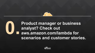 Product manager or business
analyst? Check out
aws.amazon.com/lambda for
scenarios and customer stories.
0.
 