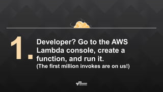 Developer? Go to the AWS
Lambda console, create a
function, and run it. 
(The first million invokes are on us!)
1.
 