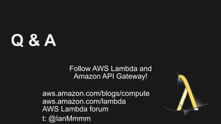 Q & A
Follow AWS Lambda and  
Amazon API Gateway!
 
aws.amazon.com/blogs/compute 
aws.amazon.com/lambda 
AWS Lambda forum
t: @IanMmmm
 