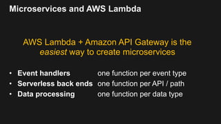 Microservices and AWS Lambda
AWS Lambda + Amazon API Gateway is the
easiest way to create microservices
• Event handlers one function per event type
• Serverless back ends one function per API / path
• Data processing one function per data type
 
