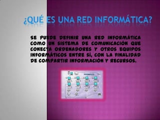 Se puede definir una red informática
como un sistema de comunicación que
conecta ordenadores y otros equipos
informáticos entre sí, con la finalidad
de compartir información y recursos.
 