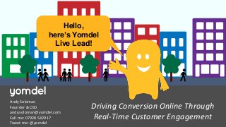 1
Driving Conversion Online Through
Real-Time Customer Engagement
Andy Soloman
Founder & CEO
andy.soloman@yomdel.com
Call me: 07928 542917
Tweet me: @yomdel
Hello,
here’s Yomdel
Live Lead!
 