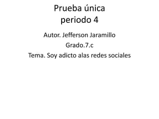 Prueba única
periodo 4
Autor. Jefferson Jaramillo
Grado.7.c
Tema. Soy adicto alas redes sociales

 