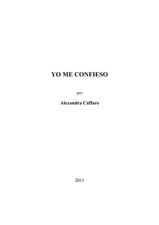 YO ME CONFIESO

         por

  Alexandra Cáffaro




        2011
 