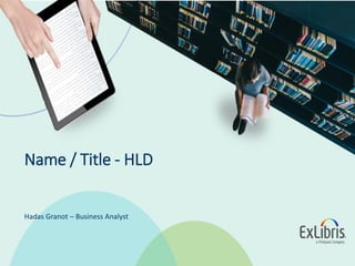 © 2019 Ex Libris | Confidential & Proprietary
Name / Title - HLD
Hadas Granot – Business Analyst
 