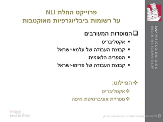 ‫פרוייקט‬‫החלת‬NLI
‫מאוקטבות‬ ‫ביבליוגרפיות‬ ‫רשומות‬ ‫על‬
‫המעורבים‬ ‫המוסדות‬
‫אקסליבריס‬
‫של‬ ‫העבודה‬ ‫קבוצת‬‫עלמא‬-‫ישראל‬
‫הלאומית‬ ‫הספריה‬
‫של‬ ‫העבודה‬ ‫קבוצת‬‫פרימו‬-‫ישראל‬
‫הפיילוט‬:
‫אקסליבריס‬
‫חיפה‬ ‫אוניברסיטת‬ ‫ספריית‬
 
