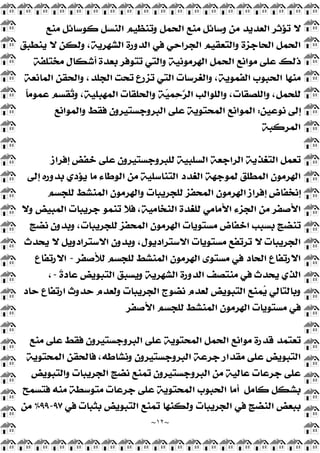 ~
١٢
~
‫ﻣﻨﻊ‬ ‫ﻛﻮﺳﺎﺋﻞ‬ ‫ﺍﻟﻨﺴﻞ‬ ‫ﻭﺗﻨﻈﻴﻢ‬ ‫ﺍﻟﺤﻤﻞ‬ ‫ﻣﻨﻊ‬ ‫ﻭﺳﺎﺋﻞ‬ ‫ﻣﻦ‬ ‫ﺍﻟﻌﺪﻳﺪ‬ ‫ﺗﺆﺛﺮ‬ ‫ﻻ‬
‫ﻳﻨﻄﺒﻖ‬ ‫ﻻ‬ ‫ﻭﻟﻜﻦ‬ ،‫ﺍﻟﺸﻬﺮﻳﺔ‬ ‫ﺍﻟﺪﻭﺭﺓ‬ ‫ﻓﻲ‬ ‫ﺍﻟﺠﺮﺍﺣﻲ‬ ‫ﻭﺍﻟﺘﻌﻘﻴﻢ‬ ‫ﺍﻟﺤﺎﺟﺰﺓ‬ ‫ﺍﻟﺤﻤﻞ‬
‫ﻣﺨﺘﻠﻔﺔ‬ ‫ﺃﺷﻜﺎﻝ‬ ‫ﺑﻌﺪﺓ‬ ‫ﺗﺘﻮﻓﺮ‬ ‫ﻭﺍﻟﺘﻲ‬ ‫ﺍﻟﻬﺮﻣﻮﻧﻴﺔ‬ ‫ﺍﻟﺤﻤﻞ‬ ‫ﻣﻮﺍﻧﻊ‬ ‫ﻋﻠﻰ‬ ‫ﺫﻟﻚ‬
‫ﺍﻟﻤﺎﻧﻌﺔ‬ ‫ﻭﺍﻟﺤﻘﻦ‬ ،‫ﺍﻟﺠﻠﺪ‬ ‫ﺗﺤﺖ‬ ‫ﺗﺰﺭﻉ‬ ‫ﺍﻟﺘﻲ‬ ‫ﻭﺍﻟﻐﺮﺳﺎﺕ‬ ،‫ﺍﻟﻔﻤﻮﻳﺔ‬ ‫ﺍﻟﺤﺒﻮﺏ‬ ‫ﻣﻨﻬﺎ‬
‫ﻋﻤ‬ ‫ﻘﺴﻢ‬
‫ﺗ‬‫ﻭ‬ ،‫ﺍﻟﻤﻬﺒﻠﻴﺔ‬ ‫ﻭﺍﻟﺤﻠﻘﺎﺕ‬ ‫ﺔ‬
‫ﻴ‬‫ﻤ‬
‫ﺣ‬ّ
‫ﺮ‬‫ﺍﻟ‬ ‫ﻭﺍﻟﻠﻮﺍﻟﺐ‬ ،‫ﻭﺍﻟﻠﺼﻘﺎﺕ‬ ،‫ﻟﻠﺤﻤﻞ‬
‫ﹰ‬
‫ﺎ‬‫ﻮﻣ‬
‫ﻧﻮﻋﻴﻦ‬ ‫ﺇﻟﻰ‬
:
‫ﻭﺍﻟﻤﻮﺍﻧﻊ‬ ‫ﻓﻘﻂ‬ ‫ﺍﻟﺒﺮﻭﺟﺴﺘﻴﺮﻭﻥ‬ ‫ﻋﻠﻰ‬ ‫ﺍﻟﻤﺤﺘﻮﻳﺔ‬ ‫ﺍﻟﻤﻮﺍﻧﻊ‬
‫ﺍﻟﻤﺮﻛﺒﺔ‬
‫ﺇﻓﺮﺍﺯ‬ ‫ﺧﻔﺾ‬ ‫ﻋﻠﻰ‬ ‫ﻟﻠﺒﺮﻭﺟﺴﺘﻴﺮﻭﻥ‬ ‫ﺍﻟﺴﻠﺒﻴﺔ‬ ‫ﺍﻟﺮﺍﺟﻌﺔ‬ ‫ﺍﻟﺘﻐﺬﻳﺔ‬ ‫ﺗﻌﻤﻞ‬
‫ﺇﻟﻰ‬ ‫ﺑﺪﻭﺭﻩ‬ ‫ﻳﺆﺩﻱ‬ ‫ﻣﺎ‬ ‫ﺍﻟﻮﻃﺎﺀ‬ ‫ﻣﻦ‬ ‫ﺍﻟﺘﻨﺎﺳﻠﻴﺔ‬ ‫ﺍﻟﻐﺪﺩ‬ ‫ﻟﻤﻮﺟﻬﺔ‬ ‫ﺍﻟﻤﻄﻠﻖ‬ ‫ﺍﻟﻬﺮﻣﻮﻥ‬
‫ﻟﻠﺠﺴﻢ‬ ‫ﺍﻟﻤﻨﺸﻂ‬ ‫ﻭﺍﻟﻬﺮﻣﻮﻥ‬ ‫ﻟﻠﺠﺮﻳﺒﺎﺕ‬ ‫ﺍﻟﻤﺤﻔﺰ‬ ‫ﺍﻟﻬﺮﻣﻮﻥ‬ ‫ﺇﻓﺮﺍﺯ‬ ‫ﺇﻧﺨﻔﺎﺽ‬
‫ﺍﻷ‬
‫ﻭﻻ‬ ‫ﺍﻟﻤﺒﻴﺾ‬ ‫ﺟﺮﻳﺒﺎﺕ‬ ‫ﺗﻨﻤﻮ‬ ‫ﻓﻼ‬ ،‫ﺍﻟﻨﺨﺎﻣﻴﺔ‬ ‫ﻟﻠﻐﺪﺓ‬ ‫ﺍﻷﻣﺎﻣﻲ‬ ‫ﺍﻟﺠﺰﺀ‬ ‫ﻣﻦ‬ ‫ﺻﻔﺮ‬
‫ﻧﻀﺞ‬ ‫ﻭﺑﺪﻭﻥ‬ ،‫ﻟﻠﺠﺮﻳﺒﺎﺕ‬ ‫ﺍﻟﻤﺤﻔﺰ‬ ‫ﺍﻟﻬﺮﻣﻮﻥ‬ ‫ﻣﺴﺘﻮﻳﺎﺕ‬ ‫ﺍﺧﻔﺎﺽ‬ ‫ﺑﺴﺒﺐ‬ ‫ﺗﻨﻀﺞ‬
‫ﻳﺤﺪﺙ‬ ‫ﻻ‬ ‫ﺍﻻﺳﺘﺮﺍﺩﻭﻳﻞ‬ ‫ﻭﺑﺪﻭﻥ‬ ،‫ﺍﻻﺳﺘﺮﺍﺩﻳﻮﻝ‬ ‫ﻣﺴﺘﻮﻳﺎﺕ‬ ‫ﺗﺮﺗﻔﻊ‬ ‫ﻻ‬ ‫ﺍﻟﺠﺮﻳﺒﺎﺕ‬
‫ﻟﻸﺻﻔﺮ‬ ‫ﻟﻠﺠﺴﻢ‬ ‫ﺍﻟﻤﻨﺸﻂ‬ ‫ﺍﻟﻬﺮﻣﻮﻥ‬ ‫ﻣﺴﺘﻮﻯ‬ ‫ﻓﻲ‬ ‫ﺍﻟﺤﺎﺩ‬ ‫ﺍﻻﺭﺗﻔﺎﻉ‬
-
‫ﺍﻻﺭﺗﻔﺎﻉ‬
‫ﺍﻟﺬﻱ‬
‫ﹰ‬
‫ﺓ‬‫ﻋﺎﺩ‬ ‫ﺍﻟﺘﺒﻮﻳﺾ‬ ‫ﻭﻳﺴﺒﻖ‬ ‫ﺍﻟﺸﻬﺮﻳﺔ‬ ‫ﺍﻟﺪﻭﺭﺓ‬ ‫ﻣﻨﺘﺼﻒ‬ ‫ﻓﻲ‬ ‫ﻳﺤﺪﺙ‬
-
،
‫ﺣﺎﺩ‬ ‫ﺍﺭﺗﻔﺎﻉ‬ ‫ﺣﺪﻭﺙ‬ ‫ﻭﻟﻌﺪﻡ‬ ‫ﺍﻟﺠﺮﻳﺒﺎﺕ‬ ‫ﻧﻀﻮﺝ‬ ‫ﻟﻌﺪﻡ‬ ‫ﺍﻟﺘﺒﻮﻳﺾ‬ ‫ﻤﻨﻊ‬
‫ﻳ‬ ‫ﻭﺑﺎﻟﺘﺎﻟﻲ‬
‫ﺍﻷﺻﻔﺮ‬ ‫ﻟﻠﺠﺴﻢ‬ ‫ﺍﻟﻤﻨﺸﻂ‬ ‫ﺍﻟﻬﺮﻣﻮﻥ‬ ‫ﻣﺴﺘﻮﻳﺎﺕ‬ ‫ﻓﻲ‬
‫ﻣﻨﻊ‬ ‫ﻋﻠﻰ‬ ‫ﻓﻘﻂ‬ ‫ﺍﻟﺒﺮﻭﺟﺴﺘﻴﺮﻭﻥ‬ ‫ﻋﻠﻰ‬ ‫ﺍﻟﻤﺤﺘﻮﻳﺔ‬ ‫ﺍﻟﺤﻤﻞ‬ ‫ﻣﻮﺍﻧﻊ‬ ‫ﻗﺪﺭﺓ‬ ‫ﺗﻌﺘﻤﺪ‬
‫ﻭ‬ ‫ﺍﻟﺒﺮﻭﺟﺴﺘﻴﺮﻭﻥ‬ ‫ﺟﺮﻋﺔ‬ ‫ﻣﻘﺪﺍﺭ‬ ‫ﻋﻠﻰ‬ ‫ﺍﻟﺘﺒﻮﻳﺾ‬
‫ﺍﻟﻤﺤﺘﻮﻳﺔ‬ ‫ﻓﺎﻟﺤﻘﻦ‬ ،‫ﻧﺸﺎﻃﻪ‬
‫ﻭﺍﻟﺘﺒﻮﻳﺾ‬ ‫ﺍﻟﺠﺮﻳﺒﺎﺕ‬ ‫ﻧﻀﺞ‬ ‫ﺗﻤﻨﻊ‬ ‫ﺍﻟﺒﺮﻭﺟﺴﺘﻴﺮﻭﻥ‬ ‫ﻣﻦ‬ ‫ﻋﺎﻟﻴﺔ‬ ‫ﺟﺮﻋﺎﺕ‬ ‫ﻋﻠﻰ‬
‫ﻛﺎﻣﻞ‬ ‫ﺑﺸﻜﻞ‬
‫ﻓﺘﺴﻤﺢ‬ ‫ﻣﻨﻪ‬ ‫ﻣﺘﻮﺳﻄﺔ‬ ‫ﺟﺮﻋﺎﺕ‬ ‫ﻋﻠﻰ‬ ‫ﺍﻟﻤﺤﺘﻮﻳﺔ‬ ‫ﺍﻟﺤﺒﻮﺏ‬ ‫ﺃﻣﺎ‬
‫ﻓﻲ‬ ‫ﺑﺜﺒﺎﺕ‬ ‫ﺍﻟﺘﺒﻮﻳﺾ‬ ‫ﺗﻤﻨﻊ‬ ‫ﻭﻟﻜﻨﻬﺎ‬ ‫ﺍﻟﺠﺮﻳﺒﺎﺕ‬ ‫ﻓﻲ‬ ‫ﺍﻟﻨﻀﺞ‬ ‫ﺑﺒﻌﺾ‬
٩٧
-
٩٩
%
‫ﻣﻦ‬
 