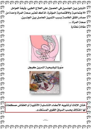 ‫ﺍﻟﻌﻮﺍﻣﻞ‬ ‫ﹰ‬
‫ﺎ‬‫ﻭﺃﻳﻀ‬ ،‫ﺍﻟﻄﺒﻲ‬ ‫ﺍﻟﻌﻼﺝ‬ ‫ﻋﻠﻰ‬ ‫ﺍﻟﺤﺼﻮﻝ‬ ‫ﻓﻲ‬ ‫ﺍﻟﺠﻨﺴﻴﻦ‬ ‫ﺑﻴﻦ‬ ‫ﺍﻟﺘﺒﺎﻳﻦ‬
‫ﻣﻦ‬ ‫ﻭﺍﺣﺪﺓ‬ ‫ﺍﻟﻤﺮﺃﺓ‬ ‫ﺻﺤﺔ‬ ‫ﺗﻌﺘﺒﺮ‬ ‫ﻟﺬﻟﻚ‬ ،‫ﺍﻟﻤﺆﺛﺮﺓ‬ ‫ﻭﺍﻻﻗﺘﺼﺎﺩﻳﺔ‬ ‫ﺍﻻﺟﺘﻤﺎﻋﻴﺔ‬
‫ﺍﻟﺠﻨﺴﻴﻦ‬ ‫ﺑﻴﻦ‬ ‫ﺍﻟﺤﺎﺻﻞ‬ ‫ﺍﻟﺘﻤﻴﻴﺰ‬ ‫ﺑﺴﺒﺐ‬ ‫ﺍﻟﺨﺎﺻﺔ‬ ‫ﺍﻟﻘﻠﻖ‬ ‫ﻣﺼﺎﺩﺭ‬
.
‫ﻛﻴﺠﻞ‬ ‫ﻟﺘﻤﺮﻳﻦ‬ ‫ﺗﻮﺿﻴﺤﻴﺔ‬ ‫ﻮﺭﺓ‬
‫ﺻ‬
‫ﻣﺼﻄﻠﺤﺎﺕ‬ ‫ﺍﻟﺨﻔﺎﺽ‬ ‫ﺃﻭ‬ ‫ﺍﻷﻧﺜﻮﻳﺔ‬ ‫ﺍﻟﺘﻨﺎﺳﻠﻴﺔ‬ ‫ﺍﻷﻋﻀﺎﺀ‬ ‫ﺗﺸﻮﻳﻪ‬ ‫ﺃﻭ‬ ‫ﻧﺎﺙ‬
~
٢٨
~
‫ﺍﻟﻌﻮﺍﻣﻞ‬ ‫ﹰ‬
‫ﺎ‬‫ﻭﺃﻳﻀ‬ ،‫ﺍﻟﻄﺒﻲ‬ ‫ﺍﻟﻌﻼﺝ‬ ‫ﻋﻠﻰ‬ ‫ﺍﻟﺤﺼﻮﻝ‬ ‫ﻓﻲ‬ ‫ﺍﻟﺠﻨﺴﻴﻦ‬ ‫ﺑﻴﻦ‬ ‫ﺍﻟﺘﺒﺎﻳﻦ‬
‫ﻣﻦ‬ ‫ﻭﺍﺣﺪﺓ‬ ‫ﺍﻟﻤﺮﺃﺓ‬ ‫ﺻﺤﺔ‬ ‫ﺗﻌﺘﺒﺮ‬ ‫ﻟﺬﻟﻚ‬ ،‫ﺍﻟﻤﺆﺛﺮﺓ‬ ‫ﻭﺍﻻﻗﺘﺼﺎﺩﻳﺔ‬ ‫ﺍﻻﺟﺘﻤﺎﻋﻴﺔ‬
‫ﺍﻟﺠﻨﺴﻴﻦ‬ ‫ﺑﻴﻦ‬ ‫ﺍﻟﺤﺎﺻﻞ‬ ‫ﺍﻟﺘﻤﻴﻴﺰ‬ ‫ﺑﺴﺒﺐ‬ ‫ﺍﻟﺨﺎﺻﺔ‬ ‫ﺍﻟﻘﻠﻖ‬ ‫ﻣﺼﺎﺩﺭ‬
‫ﻛﻴﺠﻞ‬ ‫ﻟﺘﻤﺮﻳﻦ‬ ‫ﺗﻮﺿﻴﺤﻴﺔ‬ ‫ﻮﺭﺓ‬
‫ﺻ‬
‫ﻣﺼﻄﻠﺤﺎﺕ‬ ‫ﺍﻟﺨﻔﺎﺽ‬ ‫ﺃﻭ‬ ‫ﺍﻷﻧﺜﻮﻳﺔ‬ ‫ﺍﻟﺘﻨﺎﺳﻠﻴﺔ‬ ‫ﺍﻷﻋﻀﺎﺀ‬ ‫ﺗﺸﻮﻳﻪ‬ ‫ﺃﻭ‬ ‫ﻧﺎﺙ‬
‫ﺍﻟﻤﺴﺘﺨﺪﻡ‬ ‫ﺍﻟﻠﻐﻮﻱ‬ ‫ﺍﻟﺴﻴﺎﻕ‬ ‫ﺑﺤﺴﺐ‬ ‫ﺍﺧﺘﻼﻑ‬ ‫ﻟﻬﺎ‬
.
‫ﺍﻟﻌﻮﺍﻣﻞ‬ ‫ﹰ‬
‫ﺎ‬‫ﻭﺃﻳﻀ‬ ،‫ﺍﻟﻄﺒﻲ‬ ‫ﺍﻟﻌﻼﺝ‬ ‫ﻋﻠﻰ‬ ‫ﺍﻟﺤﺼﻮﻝ‬ ‫ﻓﻲ‬ ‫ﺍﻟﺠﻨﺴﻴﻦ‬ ‫ﺑﻴﻦ‬ ‫ﺍﻟﺘﺒﺎﻳﻦ‬
‫ﻣﻦ‬ ‫ﻭﺍﺣﺪﺓ‬ ‫ﺍﻟﻤﺮﺃﺓ‬ ‫ﺻﺤﺔ‬ ‫ﺗﻌﺘﺒﺮ‬ ‫ﻟﺬﻟﻚ‬ ،‫ﺍﻟﻤﺆﺛﺮﺓ‬ ‫ﻭﺍﻻﻗﺘﺼﺎﺩﻳﺔ‬ ‫ﺍﻻﺟﺘﻤﺎﻋﻴﺔ‬
‫ﺍﻟﺠﻨﺴﻴﻦ‬ ‫ﺑﻴﻦ‬ ‫ﺍﻟﺤﺎﺻﻞ‬ ‫ﺍﻟﺘﻤﻴﻴﺰ‬ ‫ﺑﺴﺒﺐ‬ ‫ﺍﻟﺨﺎﺻﺔ‬ ‫ﺍﻟﻘﻠﻖ‬ ‫ﻣﺼﺎﺩﺭ‬
‫ﺍﻟﻤﺮﺃﺓ‬ ‫ﺻﺤﺔ‬
...
‫ﺨﺘ‬
‫ﻣ‬ ‫ﻣﻘﺎﻟﺔ‬
‫ﺎﺭﺓ‬
‫ﺍﻹ‬ ‫ﺧﺘﺎﻥ‬
‫ﻣﺼﻄﻠﺤﺎﺕ‬ ‫ﺍﻟﺨﻔﺎﺽ‬ ‫ﺃﻭ‬ ‫ﺍﻷﻧﺜﻮﻳﺔ‬ ‫ﺍﻟﺘﻨﺎﺳﻠﻴﺔ‬ ‫ﺍﻷﻋﻀﺎﺀ‬ ‫ﺗﺸﻮﻳﻪ‬ ‫ﺃﻭ‬ ‫ﻧﺎﺙ‬
‫ﺍﻟﻤﺴﺘﺨﺪﻡ‬ ‫ﺍﻟﻠﻐﻮﻱ‬ ‫ﺍﻟﺴﻴﺎﻕ‬ ‫ﺑﺤﺴﺐ‬ ‫ﺍﺧﺘﻼﻑ‬ ‫ﻟﻬﺎ‬
 