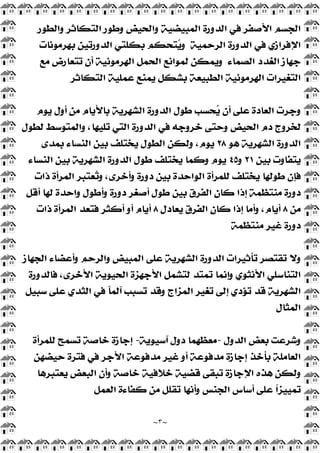 ~
٣
~
‫ﻭﺍﻟﻄﻮﺭ‬ ‫ﺍﻟﺘﻜﺎﺛﺮ‬ ‫ﻭﻃﻮﺭ‬ ‫ﻭﺍﻟﺤﻴﺾ‬ ‫ﺍﻟﻤﺒﻴﻀﻴﺔ‬ ‫ﺍﻟﺪﻭﺭﺓ‬ ‫ﻓﻲ‬ ‫ﺍﻷﺻﻔﺮ‬ ‫ﺍﻟﺠﺴﻢ‬
‫ﺍﻟﺮﺣﻤﻴﺔ‬ ‫ﺍﻟﺪﻭﺭﺓ‬ ‫ﻓﻲ‬ ‫ﺍﻹﻓﺮﺍﺯﻱ‬
‫ﺑﻬﺮﻣﻮﻧﺎﺕ‬ ‫ﺍﻟﺪﻭﺭﺗﻴﻦ‬ ‫ﺑﻜﻠﺘﻲ‬ ‫ﺘﺤﻜﻢ‬
‫ﻳ‬‫ﻭ‬
‫ﺍﻟﺼﻤﺎﺀ‬ ‫ﺍﻟﻐﺪﺩ‬ ‫ﺟﻬﺎﺯ‬
‫ﻣﻊ‬ ‫ﺗﺘﻌﺎﺭﺽ‬ ‫ﺃﻥ‬ ‫ﺍﻟﻬﺮﻣﻮﻧﻴﺔ‬ ‫ﺍﻟﺤﻤﻞ‬ ‫ﻟﻤﻮﺍﻧﻊ‬ ‫ﻭﻳﻤﻜﻦ‬
‫ﺍﻟﻬﺮﻣﻮﻧﻴﺔ‬ ‫ﺍﻟﺘﻐﻴﺮﺍﺕ‬
‫ﺍﻟﺘﻜﺎﺛﺮ‬ ‫ﻋﻤﻠﻴﺔ‬ ‫ﻳﻤﻨﻊ‬ ‫ﺑﺸﻜﻞ‬ ‫ﺍﻟﻄﺒﻴﻌﺔ‬
‫ﻳﻮﻡ‬ ‫ﺃﻭﻝ‬ ‫ﻣﻦ‬ ‫ﺑﺎﻷﻳﺎﻡ‬ ‫ﺍﻟﺸﻬﺮﻳﺔ‬ ‫ﺍﻟﺪﻭﺭﺓ‬ ‫ﻃﻮﻝ‬ ‫ﺤﺴﺐ‬
‫ﻳ‬ ‫ﺃﻥ‬ ‫ﻋﻠﻰ‬ ‫ﺍﻟﻌﺎﺩﺓ‬ ‫ﻭﺟﺮﺕ‬
‫ﻟﻄﻮﻝ‬ ‫ﻭﺍﻟﻤﺘﻮﺳﻂ‬ ،‫ﺗﻠﻴﻬﺎ‬ ‫ﺍﻟﺘﻲ‬ ‫ﺍﻟﺪﻭﺭﺓ‬ ‫ﻓﻲ‬ ‫ﺧﺮﻭﺟﻪ‬ ‫ﻭﺣﺘﻰ‬ ‫ﺍﻟﺤﻴﺾ‬ ‫ﺩﻡ‬ ‫ﻟﺨﺮﻭﺝ‬
‫ﻫﻮ‬ ‫ﺍﻟﺸﻬﺮﻳﺔ‬ ‫ﺍﻟﺪﻭﺭﺓ‬
٢٨
‫ﺑﻤﺪﻯ‬ ‫ﺍﻟﻨﺴﺎﺀ‬ ‫ﺑﻴﻦ‬ ‫ﻳﺨﺘﻠﻒ‬ ‫ﺍﻟﻄﻮﻝ‬ ‫ﻭﻟﻜﻦ‬ ،‫ﻳﻮﻡ‬
‫ﺑﻴﻦ‬ ‫ﻳﺘﻔﺎﻭﺕ‬
٢١
‫ﻭ‬
٤٥
‫ﻃﻮﻝ‬ ‫ﻳﺨﺘﻠﻒ‬ ‫ﻭﻛﻤﺎ‬ ‫ﻳﻮﻡ‬
‫ﺍﻟﻨﺴﺎﺀ‬ ‫ﺑﻴﻦ‬ ‫ﺍﻟﺸﻬﺮﻳﺔ‬ ‫ﺍﻟﺪﻭﺭﺓ‬
‫ﺫﺍﺕ‬ ‫ﺍﻟﻤﺮﺃﺓ‬ ‫ﻌﺘﺒﺮ‬
‫ﺗ‬‫ﻭ‬ ،‫ﻭﺃﺧﺮﻯ‬ ‫ﺩﻭﺭﺓ‬ ‫ﺑﻴﻦ‬ ‫ﺍﻟﻮﺍﺣﺪﺓ‬ ‫ﻟﻠﻤﺮﺃﺓ‬ ‫ﻳﺨﺘﻠﻒ‬ ‫ﻃﻮﻟﻬﺎ‬ ‫ﻓﺈﻥ‬
‫ﺃﻗﻞ‬ ‫ﻟﻬﺎ‬ ‫ﻭﺍﺣﺪﺓ‬ ‫ﻭﺃﻃﻮﻝ‬ ‫ﺩﻭﺭﺓ‬ ‫ﺃﺻﻐﺮ‬ ‫ﻃﻮﻝ‬ ‫ﺑﻴﻦ‬ ‫ﺍﻟﻔﺮﻕ‬ ‫ﻛﺎﻥ‬ ‫ﺇﺫﺍ‬ ‫ﻣﻨﺘﻈﻤﺔ‬ ‫ﺩﻭﺭﺓ‬
‫ﻣﻦ‬
٨
‫ﻳﻌﺎﺩﻝ‬ ‫ﺍﻟﻔﺮﻕ‬ ‫ﻛﺎﻥ‬ ‫ﺇﺫﺍ‬ ‫ﻭﺃﻣﺎ‬ ،‫ﺃﻳﺎﻡ‬
٨
‫ﺫﺍﺕ‬ ‫ﺍﻟﻤﺮﺃﺓ‬ ‫ﻓﺘﻌﺪ‬ ‫ﺃﻛﺜﺮ‬ ‫ﺃﻭ‬ ‫ﺃﻳﺎﻡ‬
‫ﻣﻨﺘﻈﻤﺔ‬ ‫ﻏﻴﺮ‬ ‫ﺩﻭﺭﺓ‬
‫ﺗﺄﺛﻴﺮ‬ ‫ﺗﻘﺘﺼﺮ‬ ‫ﻭﻻ‬
‫ﺍﻟﺠﻬﺎﺯ‬ ‫ﻭﺃﻋﻀﺎﺀ‬ ‫ﻭﺍﻟﺮﺣﻢ‬ ‫ﺍﻟﻤﺒﻴﺾ‬ ‫ﻋﻠﻰ‬ ‫ﺍﻟﺸﻬﺮﻳﺔ‬ ‫ﺍﻟﺪﻭﺭﺓ‬ ‫ﺍﺕ‬
‫ﻓﺎﻟﺪﻭﺭﺓ‬ ،‫ﺍﻷﺧﺮﻯ‬ ‫ﺍﻟﺤﻴﻮﻳﺔ‬ ‫ﺍﻷﺟﻬﺰﺓ‬ ‫ﻟﺘﺸﻤﻞ‬ ‫ﺗﻤﺘﺪ‬ ‫ﻭﺇﻧﻤﺎ‬ ‫ﺍﻷﻧﺜﻮﻱ‬ ‫ﺍﻟﺘﻨﺎﺳﻠﻲ‬
‫ﺳﺒﻴﻞ‬ ‫ﻋﻠﻰ‬ ‫ﺍﻟﺜﺪﻱ‬ ‫ﻓﻲ‬ ‫ﹰ‬
‫ﺎ‬‫ﺁﻟﻤ‬ ‫ﺗﺴﺒﺐ‬ ‫ﻭﻗﺪ‬ ‫ﺍﻟﻤﺰﺍﺝ‬ ‫ﺗﻐﻴﺮ‬ ‫ﺇﻟﻰ‬ ‫ﺗﺆﺩﻱ‬ ‫ﻗﺪ‬ ‫ﺍﻟﺸﻬﺮﻳﺔ‬
‫ﺍﻟﻤﺜﺎﻝ‬
‫ﺍﻟﺪﻭﻝ‬ ‫ﺑﻌﺾ‬ ‫ﻭﺷﺮﻋﺖ‬
-
‫ﺁﺳﻴﻮﻳﺔ‬ ‫ﺩﻭﻝ‬ ‫ﻣﻌﻈﻬﻤﺎ‬
-
‫ﻟﻠﻤﺮﺃﺓ‬ ‫ﺗﺴﻤﺢ‬ ‫ﺧﺎﺻﺔ‬ ‫ﺇﺟﺎﺯﺓ‬
‫ﺍﻟﻌﺎﻣﻠﺔ‬
‫ﺣﻴﻀﻬﻦ‬ ‫ﻓﺘﺮﺓ‬ ‫ﻓﻲ‬ ‫ﺍﻷﺟﺮ‬ ‫ﻣﺪﻓﻮﻋﺔ‬ ‫ﻏﻴﺮ‬ ‫ﺃﻭ‬ ‫ﻣﺪﻓﻮﻋﺔ‬ ‫ﺇﺟﺎﺯﺓ‬ ‫ﺑﺄﺧﺬ‬
‫ﻳﻌﺘﺒﺮﻫﺎ‬ ‫ﺍﻟﺒﻌﺾ‬ ‫ﻭﺃﻥ‬ ‫ﺧﺎﺻﺔ‬ ‫ﺧﻼﻓﻴﺔ‬ ‫ﻗﻀﻴﺔ‬ ‫ﺗﺒﻘﻰ‬ ‫ﺍﻹﺟﺎﺯﺓ‬ ‫ﻫﺬﻩ‬ ‫ﻭﻟﻜﻦ‬
‫ﺍﻟﻌﻤﻞ‬ ‫ﻛﻔﺎﺀﺓ‬ ‫ﻣﻦ‬ ‫ﺗﻘﻠﻞ‬ ‫ﻭﺃﻧﻬﺎ‬ ‫ﺍﻟﺠﻨﺲ‬ ‫ﺃﺳﺎﺱ‬ ‫ﻋﻠﻰ‬ ‫ﹰ‬
‫ﺍ‬‫ﺗﻤﻴﻴﺰ‬
 