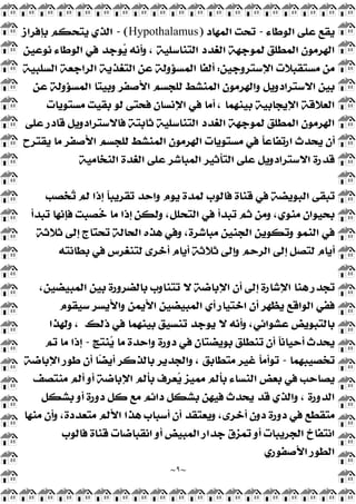 ~
٩
~
‫ﺍﻟﻮﻃﺎﺀ‬ ‫ﻋﻠﻰ‬ ‫ﻳﻘﻊ‬
-
‫ﺍﻟﻤﻬﺎﺩ‬ ‫ﺗﺤﺖ‬
)
Hypothalamus
(
-
‫ﺑﺈﻓﺮﺍﺯ‬ ‫ﻳﺘﺤﻜﻢ‬ ‫ﺍﻟﺬﻱ‬
‫ﺍﻟﻬ‬
‫ﻧﻮﻋﻴﻦ‬ ‫ﺍﻟﻮﻃﺎﺀ‬ ‫ﻓﻲ‬ ‫ﻮﺟﺪ‬
‫ﻳ‬ ‫ﻭﺃﻧﻪ‬ ، ‫ﺍﻟﺘﻨﺎﺳﻠﻴﺔ‬ ‫ﺍﻟﻐﺪﺩ‬ ‫ﻟﻤﻮﺟﻬﺔ‬ ‫ﺍﻟﻤﻄﻠﻖ‬ ‫ﺮﻣﻮﻥ‬
‫ﺍﻹﺳﺘﺮﻭﺟﻴﻦ‬ ‫ﻣﺴﺘﻘﺒﻼﺕ‬ ‫ﻣﻦ‬
:
‫ﺍﻟﺴﻠﺒﻴﺔ‬ ‫ﺍﻟﺮﺍﺟﻌﺔ‬ ‫ﺍﻟﺘﻐﺬﻳﺔ‬ ‫ﻋﻦ‬ ‫ﺍﻟﻤﺴﺆﻭﻟﺔ‬ ‫ﺃﻟﻔﺎ‬
‫ﻋﻦ‬ ‫ﺍﻟﻤﺴﺆﻭﻟﺔ‬ ‫ﻭﺑﻴﺘﺎ‬ ‫ﺍﻷﺻﻔﺮ‬ ‫ﻟﻠﺠﺴﻢ‬ ‫ﺍﻟﻤﻨﺸﻂ‬ ‫ﻭﺍﻟﻬﺮﻣﻮﻥ‬ ‫ﺍﻻﺳﺘﺮﺍﺩﻭﻳﻞ‬ ‫ﺑﻴﻦ‬
‫ﻣﺴﺘﻮﻳﺎﺕ‬ ‫ﺑﻘﻴﺖ‬ ‫ﻟﻮ‬ ‫ﻓﺤﺘﻰ‬ ‫ﺍﻹﻧﺴﺎﻥ‬ ‫ﻓﻲ‬ ‫ﺃﻣﺎ‬ ، ‫ﺑﻴﻨﻬﻤﺎ‬ ‫ﺍﻹﻳﺠﺎﺑﻴﺔ‬ ‫ﺍﻟﻌﻼﻗﺔ‬
‫ﺍ‬
‫ﻋﻠﻰ‬ ‫ﻗﺎﺩﺭ‬ ‫ﻓﺎﻻﺳﺘﺮﺍﺩﻭﻳﻞ‬ ‫ﺛﺎﺑﺘﺔ‬ ‫ﺍﻟﺘﻨﺎﺳﻠﻴﺔ‬ ‫ﺍﻟﻐﺪﺩ‬ ‫ﻟﻤﻮﺟﻬﺔ‬ ‫ﺍﻟﻤﻄﻠﻖ‬ ‫ﻟﻬﺮﻣﻮﻥ‬
‫ﻳﻘﺘﺮﺡ‬ ‫ﻣﺎ‬ ‫ﺍﻷﺻﻔﺮ‬ ‫ﻟﻠﺠﺴﻢ‬ ‫ﺍﻟﻤﻨﺸﻂ‬ ‫ﺍﻟﻬﺮﻣﻮﻥ‬ ‫ﻣﺴﺘﻮﻳﺎﺕ‬ ‫ﻓﻲ‬ ‫ﹰ‬
‫ﺎ‬‫ﺍﺭﺗﻔﺎﻋ‬ ‫ﻳﺤﺪﺙ‬ ‫ﺃﻥ‬
‫ﺍﻟﻨﺨﺎﻣﻴﺔ‬ ‫ﺍﻟﻐﺪﺓ‬ ‫ﻋﻠﻰ‬ ‫ﺍﻟﻤﺒﺎﺷﺮ‬ ‫ﺍﻟﺘﺄﺛﻴﺮ‬ ‫ﻋﻠﻰ‬ ‫ﺍﻻﺳﺘﺮﺍﺩﻭﻳﻞ‬ ‫ﻗﺪﺭﺓ‬
‫ﺨﺼﺐ‬
‫ﺗ‬ ‫ﻟﻢ‬ ‫ﺇﺫﺍ‬ ‫ﹰ‬
‫ﺎ‬‫ﺗﻘﺮﻳﺒ‬ ‫ﻭﺍﺣﺪ‬ ‫ﻳﻮﻡ‬ ‫ﻟﻤﺪﺓ‬ ‫ﻓﺎﻟﻮﺏ‬ ‫ﻗﻨﺎﺓ‬ ‫ﻓﻲ‬ ‫ﺍﻟﺒﻮﻳﻀﺔ‬ ‫ﺗﺒﻘﻰ‬
‫ﺑﺤﻴﻮﺍﻥ‬
‫ﺗﺒﺪﺃ‬ ‫ﻓﺈﻧﻬﺎ‬ ‫ﺼﺒﺖ‬
‫ﺧ‬ ‫ﻣﺎ‬ ‫ﺇﺫﺍ‬ ‫ﻭﻟﻜﻦ‬ ،‫ﺍﻟﺘﺤﻠﻞ‬ ‫ﻓﻲ‬ ‫ﺗﺒﺪﺃ‬ ‫ﺛﻢ‬ ‫ﻭﻣﻦ‬ ،‫ﻣﻨﻮﻱ‬
‫ﺛﻼﺛﺔ‬ ‫ﺇﻟﻰ‬ ‫ﺗﺤﺘﺎﺝ‬ ‫ﺍﻟﺤﺎﻟﺔ‬ ‫ﻫﺬﻩ‬ ‫ﻭﻓﻲ‬ ،‫ﻣﺒﺎﺷﺮﺓ‬ ‫ﺍﻟﺠﻨﻴﻦ‬ ‫ﻭﺗﻜﻮﻳﻦ‬ ‫ﺍﻟﻨﻤﻮ‬ ‫ﻓﻲ‬
‫ﺑﻄﺎﻧﺘﻪ‬ ‫ﻓﻲ‬ ‫ﻟﺘﻨﻐﺮﺱ‬ ‫ﺃﺧﺮﻯ‬ ‫ﺃﻳﺎﻡ‬ ‫ﺛﻼﺛﺔ‬ ‫ﻭﺇﻟﻰ‬ ‫ﺍﻟﺮﺣﻢ‬ ‫ﺇﻟﻰ‬ ‫ﻟﺘﺼﻞ‬ ‫ﺃﻳﺎﻡ‬
،‫ﺍﻟﻤﺒﻴﻀﻴﻦ‬ ‫ﺑﻴﻦ‬ ‫ﺑﺎﻟﻀﺮﻭﺭﺓ‬ ‫ﺗﺘﻨﺎﻭﺏ‬ ‫ﻻ‬ ‫ﺍﻹﺑﺎﺿﺔ‬ ‫ﺃﻥ‬ ‫ﺇﻟﻰ‬ ‫ﺍﻹﺷﺎﺭﺓ‬ ‫ﻫﻨﺎ‬ ‫ﺗﺠﺪﺭ‬
‫ﺍﻟﻮﺍﻗﻊ‬ ‫ﻓﻔﻲ‬
‫ﺳﻴﻘﻮﻡ‬ ‫ﻭﺍﻷﻳﺴﺮ‬ ‫ﺍﻷﻳﻤﻦ‬ ‫ﺍﻟﻤﺒﻴﻀﻴﻦ‬ ‫ﺃﻱ‬ ‫ﺍﺧﺘﻴﺎﺭ‬ ‫ﺃﻥ‬ ‫ﻳﻈﻬﺮ‬
‫ﺫﻟﻚ‬ ‫ﻓﻲ‬ ‫ﺑﻴﻨﻬﻤﺎ‬ ‫ﺗﻨﺴﻴﻖ‬ ‫ﻳﻮﺟﺪ‬ ‫ﻻ‬ ‫ﻭﺃﻧﻪ‬ ،‫ﻋﺸﻮﺍﺋﻲ‬ ‫ﺑﺎﻟﺘﺒﻮﻳﺾ‬
‫ﻭﻟﻬﺬﺍ‬ ،
‫ﻨﺘﺞ‬
‫ﻳ‬ ‫ﻣﺎ‬ ‫ﻭﺍﺣﺪﺓ‬ ‫ﺩﻭﺭﺓ‬ ‫ﻓﻲ‬ ‫ﺑﻮﻳﻀﺘﺎﻥ‬ ‫ﺗﻨﻄﻠﻖ‬ ‫ﺃﻥ‬ ‫ﹰ‬
‫ﺎ‬‫ﺃﺣﻴﺎﻧ‬ ‫ﻳﺤﺪﺙ‬
-
‫ﺗﻢ‬ ‫ﻣﺎ‬ ‫ﺇﺫﺍ‬
‫ﺗﺨﺼﻴﺒﻬﻤﺎ‬
-
‫ﺍﻹﺑﺎﺿﺔ‬ ‫ﻃﻮﺭ‬ ‫ﺃﻥ‬ ‫ﺎ‬
‫ﻀ‬‫ﺃﻳ‬ ‫ﺑﺎﻟﺬﻛﺮ‬ ‫ﻭﺍﻟﺠﺪﻳﺮ‬ ، ‫ﻣﺘﻄﺎﺑﻖ‬ ‫ﻏﻴﺮ‬ ‫ﹰ‬
‫ﺎ‬‫ﺗﻮﺃﻣ‬
‫ﺍﻟﻨ‬ ‫ﺑﻌﺾ‬ ‫ﻓﻲ‬ ‫ﻳﺼﺎﺣﺐ‬
‫ﻣﻨﺘﺼﻒ‬ ‫ﺃﻟﻢ‬ ‫ﺃﻭ‬ ‫ﺍﻹﺑﺎﺿﺔ‬ ‫ﺑﺄﻟﻢ‬ ‫ﻌﺮﻑ‬
‫ﻳ‬ ‫ﻣﻤﻴﺰ‬ ‫ﺑﺄﻟﻢ‬ ‫ﺴﺎﺀ‬
‫ﺑﺸﻜﻞ‬ ‫ﺃﻭ‬ ‫ﺩﻭﺭﺓ‬ ‫ﻛﻞ‬ ‫ﻣﻊ‬ ‫ﺩﺍﺋﻢ‬ ‫ﺑﺸﻜﻞ‬ ‫ﻓﻴﻬﻦ‬ ‫ﻳﺤﺪﺙ‬ ‫ﻗﺪ‬ ‫ﻭﺍﻟﺬﻱ‬ ، ‫ﺍﻟﺪﻭﺭﺓ‬
‫ﻣﻨﻬﺎ‬ ‫ﻭﺃﻥ‬ ،‫ﻣﺘﻌﺪﺩﺓ‬ ‫ﺍﻷﻟﻢ‬ ‫ﻫﺬﺍ‬ ‫ﺃﺳﺒﺎﺏ‬ ‫ﺃﻥ‬ ‫ﻭﻳﻌﺘﻘﺪ‬ ،‫ﺃﺧﺮﻯ‬ ‫ﺩﻭﻥ‬ ‫ﺩﻭﺭﺓ‬ ‫ﻓﻲ‬ ‫ﻣﺘﻘﻄﻊ‬
‫ﻓﺎﻟﻮﺏ‬ ‫ﻗﻨﺎﺓ‬ ‫ﺍﻧﻘﺒﺎﺿﺎﺕ‬ ‫ﺃﻭ‬ ‫ﺍﻟﻤﺒﻴﺾ‬ ‫ﺟﺪﺍﺭ‬ ‫ﺗﻤﺰﻕ‬ ‫ﺃﻭ‬ ‫ﺍﻟﺠﺮﻳﺒﺎﺕ‬ ‫ﺍﻧﺘﻔﺎﺥ‬
‫ﺍﻷﺻﻔﻮﺭﻱ‬ ‫ﺍﻟﻄﻮﺭ‬
 