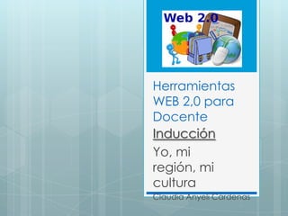Herramientas
WEB 2,0 para
Docente
Inducción
Yo, mi
región, mi
cultura
Claudia Anyeli Cárdenas

 