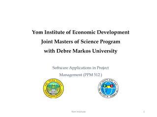 Yom Institute of Economic Development
Joint Masters of Science Program
with Debre Markos University
Yom Institute 1
Software Applications in Project
Management (PPM 512 )
 
