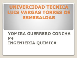 UNIVERCIDAD TECNICA
LUIS VARGAS TORRES DE
ESMERALDAS
YOMIRA GUERRERO CONCHA
P4
INGENIERIA QUIMICA
 