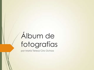 Álbum de
fotografías
por Maria Teresa Ciro Ochoa
 