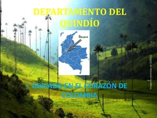 DEPARTAMENTO DEL
QUINDÍO
• UBICADO EN EL CORAZÓN DE
COLOMBIA
ImágenesobtenidasdeGOOGLE.
 