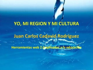YO, MI REGION Y MI CULTURA
Juan Carlos Cadavid Rodríguez
Herramientas web 2.0 aplicadas a la educación
 