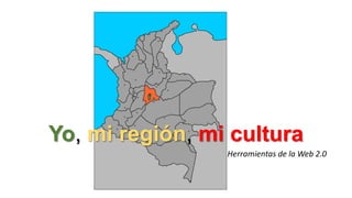 Yo, mi región, mi cultura
Herramientas de la Web 2.0
 