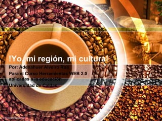 !Yo, mi región, mi cultura!
Por: Adenahuer Alveiro Roa
Para el Curso Herramientas WEB 2.0
aplicadas a la educación
Universidad de Caldas
 
