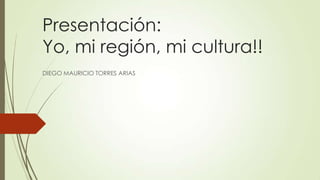 Presentación:
Yo, mi región, mi cultura!!
DIEGO MAURICIO TORRES ARIAS
 