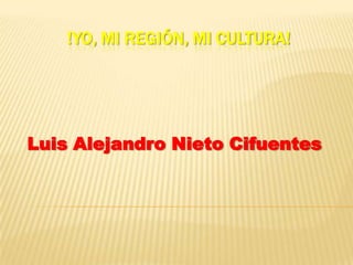 !YO, MI REGIÓN, MI CULTURA!
Luis Alejandro Nieto Cifuentes
 