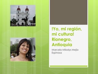 !Yo, mi región,
mi cultura!
Rionegro,
Antioquia
Marcela Miladys Mejía
Espinosa
 