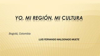 YO, MI REGIÓN, MI CULTURA
Bogotá, Colombia
LUIS FERNANDO MALDONADO MUETE
 