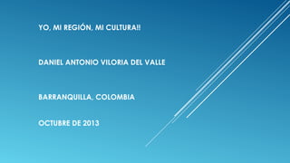 YO, MI REGIÓN, MI CULTURA!!

DANIEL ANTONIO VILORIA DEL VALLE

BARRANQUILLA, COLOMBIA
OCTUBRE DE 2013

 