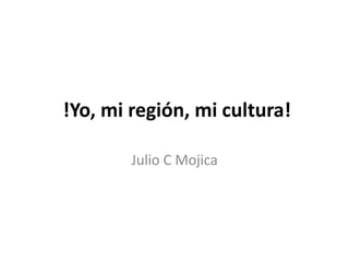 !Yo, mi región, mi cultura!
Julio C Mojica

 