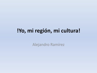 !Yo, mi región, mi cultura!
Alejandro Ramírez

 