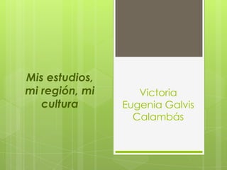 Mis estudios,
mi región, mi
cultura

Victoria
Eugenia Galvis
Calambás

 