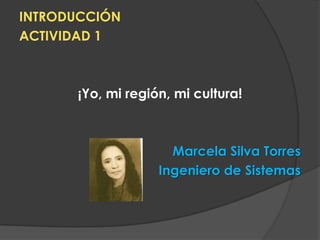 INTRODUCCIÓN
ACTIVIDAD 1

¡Yo, mi región, mi cultura!

Marcela Silva Torres
Ingeniero de Sistemas

 