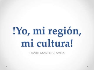 !Yo, mi región,
mi cultura!
DAVID MARTINEZ AVILA
 
