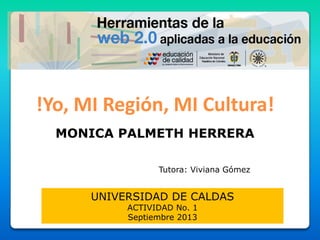 !Yo, MI Región, MI Cultura!
UNIVERSIDAD DE CALDAS
ACTIVIDAD No. 1
Septiembre 2013
MONICA PALMETH HERRERA
Tutora: Viviana Gómez
 