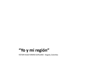 “Yo y mi región”
VÍCTOR HUGO FORERO SUPELANO – Bogotá, Colombia
 