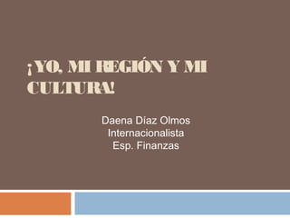 ¡YO, MI REGIÓN Y MI
CULTURA!
Daena Díaz Olmos
Internacionalista
Esp. Finanzas
 