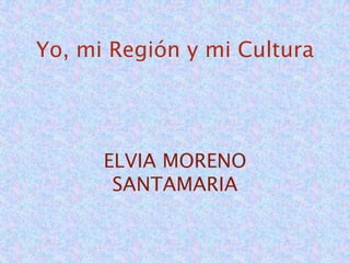Yo, mi Región y mi Cultura
ELVIA MORENO
SANTAMARIA
 