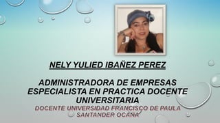 NELY YULIED IBAÑEZ PEREZ
ADMINISTRADORA DE EMPRESAS
ESPECIALISTA EN PRACTICA DOCENTE
UNIVERSITARIA

 