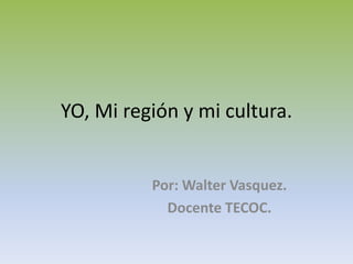 YO, Mi región y mi cultura.

Por: Walter Vasquez.
Docente TECOC.

 