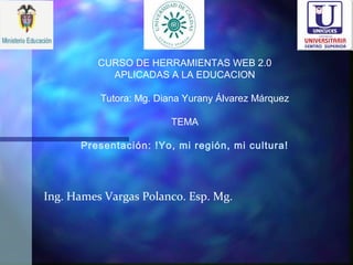 CURSO DE HERRAMIENTAS WEB 2.0
APLICADAS A LA EDUCACION
Tutora: Mg. Diana Yurany Álvarez Márquez
TEMA
Presentación: !Yo, mi región, mi cultura!
Ing. Hames Vargas Polanco. Esp. Mg.
 