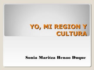YO, MI REGION YYO, MI REGION Y
CULTURACULTURA
Sonia Maritza Henao Duque
 