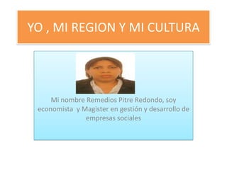 YO , MI REGION Y MI CULTURA
Mi nombre Remedios Pitre Redondo, soy
economista y Magister en gestión y desarrollo de
empresas sociales
 