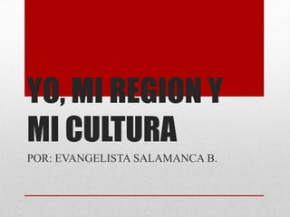 YO, MI REGION Y
MI CULTURA
POR: EVANGELISTA SALAMANCA B.
 