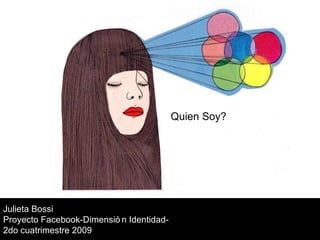 Julieta Bossi Proyecto Facebook-Dimensión Identidad-  2do cuatrimestre 2009 Quien Soy? 