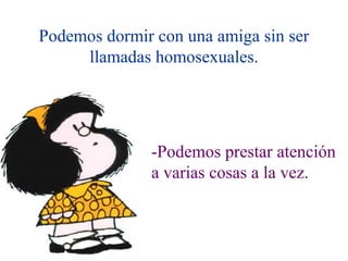 Podemos dormir con una amiga sin ser
     llamadas homosexuales.




              -Podemos prestar atención
              a varias cosas a la vez.
 