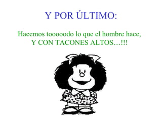 Y POR ÚLTIMO:
Hacemos tooooodo lo que el hombre hace,
    Y CON TACONES ALTOS…!!!
 