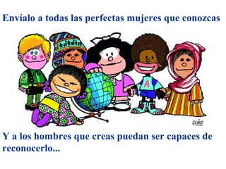 Envíalo a todas las perfectas mujeres que conozcas




Y a los hombres que creas puedan ser capaces de
reconocerlo...
 